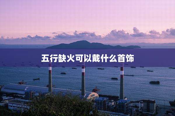 五行缺火可以戴什么首饰