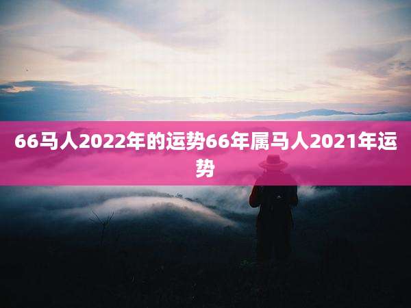 66马人2022年的运势66年属马人2021年运势