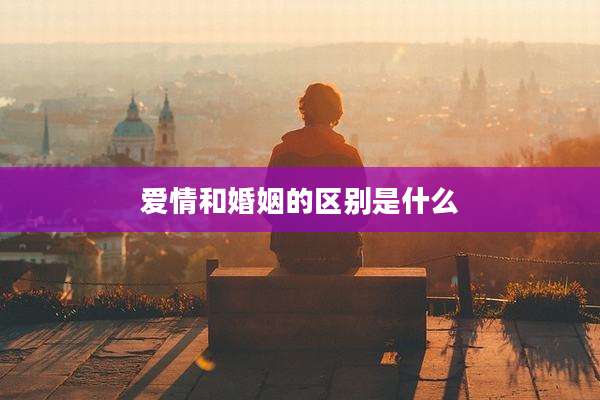 爱情和婚姻的区别是什么
