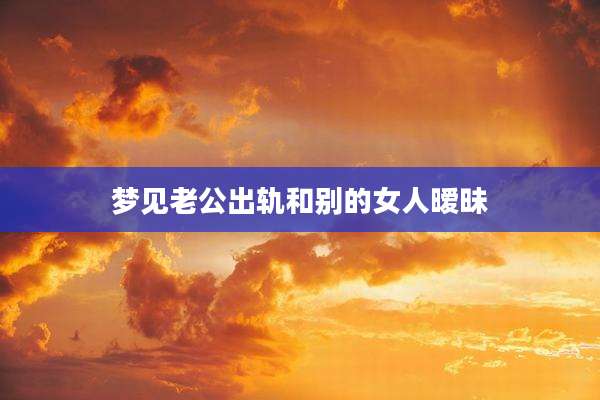 梦见老公出轨和别的女人暧昧