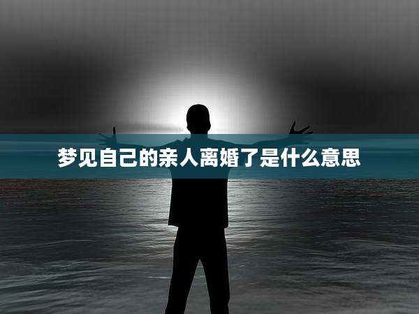 梦见自己的亲人离婚了是什么意思
