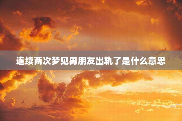连续两次梦见男朋友出轨了是什么意思
