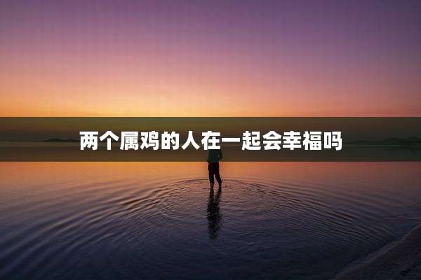 两个属鸡的人在一起会幸福吗