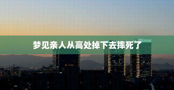 梦见亲人从高处掉下去摔死了