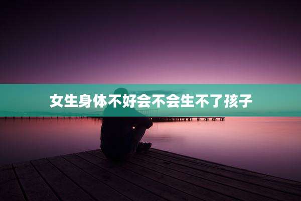 女生身体不好会不会生不了孩子