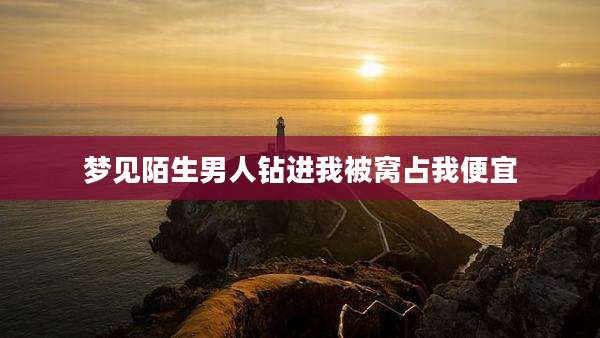 梦见陌生男人钻进我被窝占我便宜