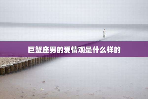 巨蟹座男的爱情观是什么样的