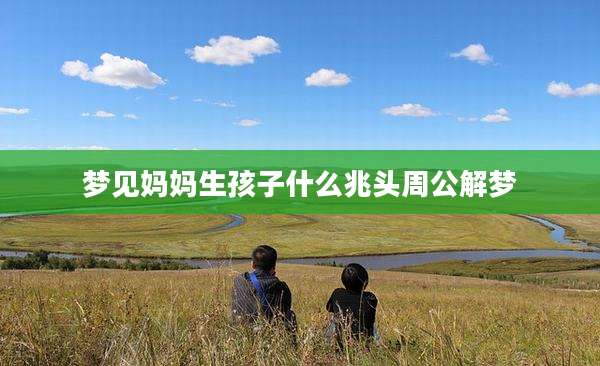 梦见妈妈生孩子什么兆头周公解梦