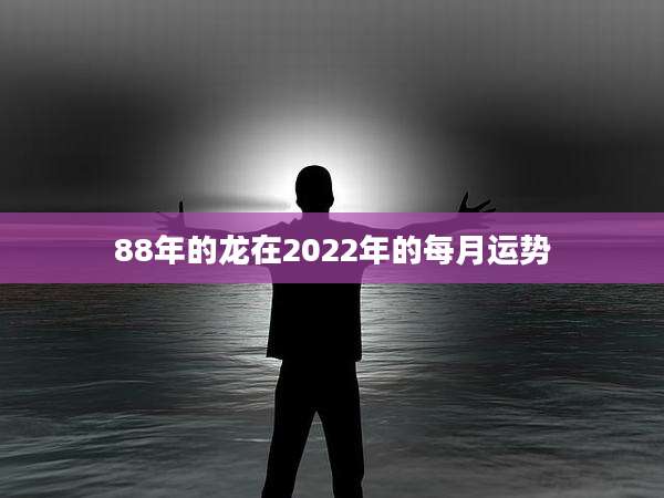 88年的龙在2022年的每月运势