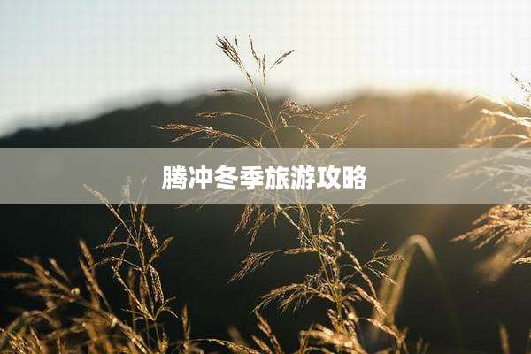 腾冲冬季旅游攻略