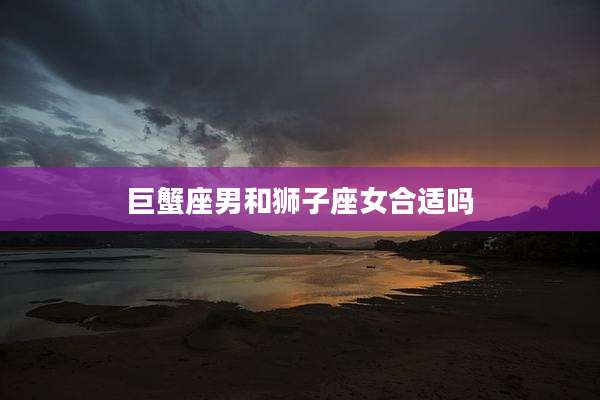 巨蟹座男和狮子座女合适吗