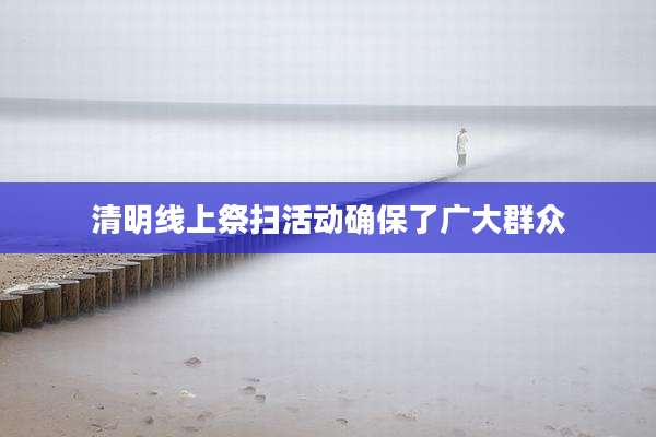 清明线上祭扫活动确保了广大群众