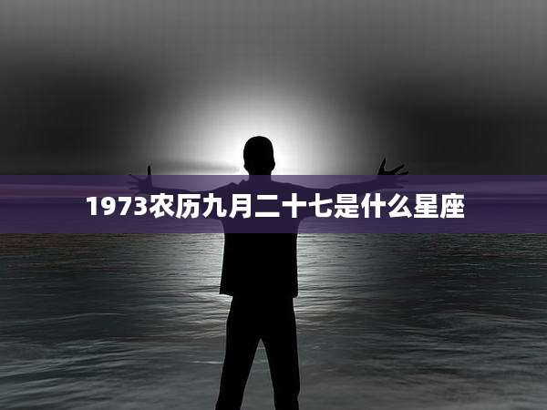 1973农历九月二十七是什么星座