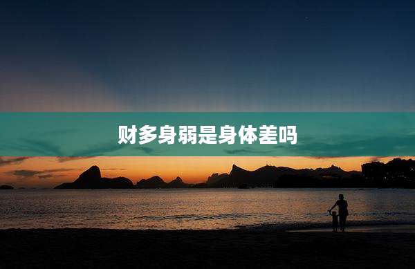 财多身弱是身体差吗
