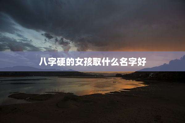 八字硬的女孩取什么名字好