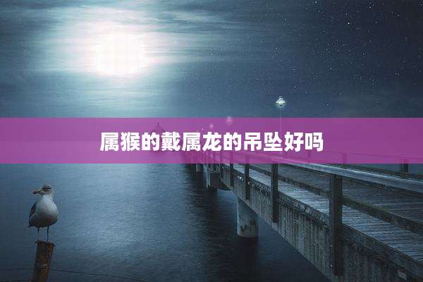 属猴的戴属龙的吊坠好吗