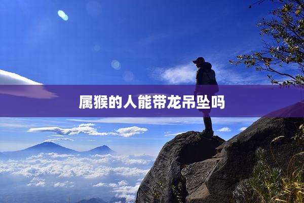 属猴的人能带龙吊坠吗