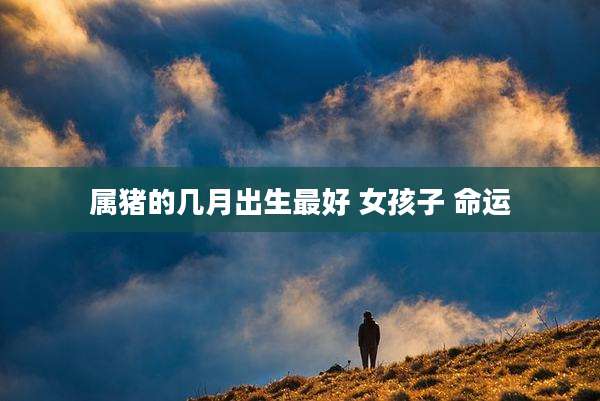 属猪的几月出生最好 女孩子 命运