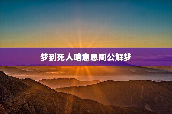 梦到死人啥意思周公解梦