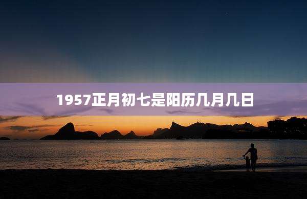 1957正月初七是阳历几月几日
