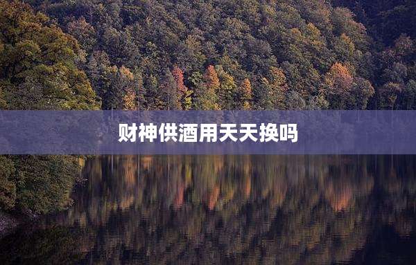 财神供酒用天天换吗
