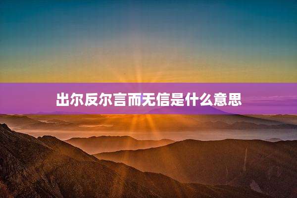 出尔反尔言而无信是什么意思