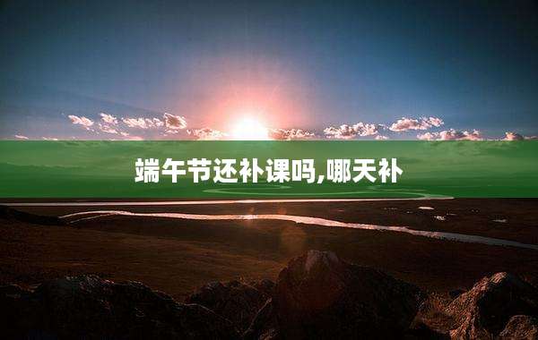 端午节还补课吗,哪天补