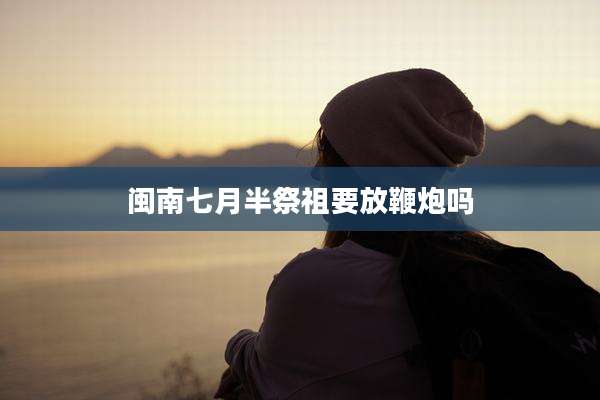 闽南七月半祭祖要放鞭炮吗