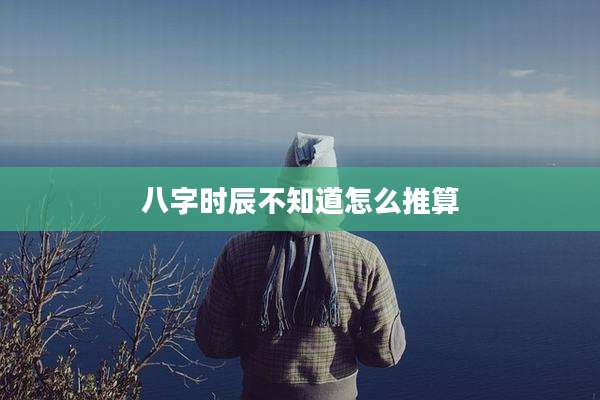 八字时辰不知道怎么推算