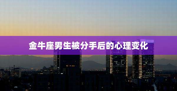 金牛座男生被分手后的心理变化