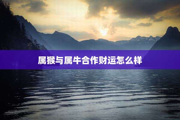 属猴与属牛合作财运怎么样