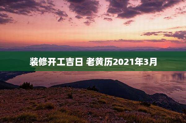 装修开工吉日 老黄历2021年3月