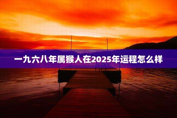 一九六八年属猴人在2025年运程怎么样