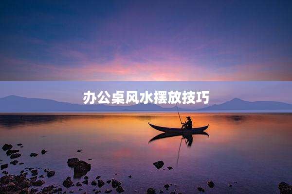 办公桌风水摆放技巧