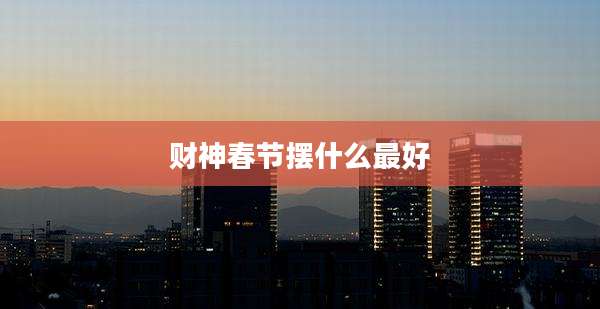 财神春节摆什么最好