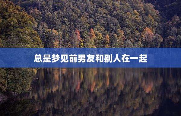 总是梦见前男友和别人在一起
