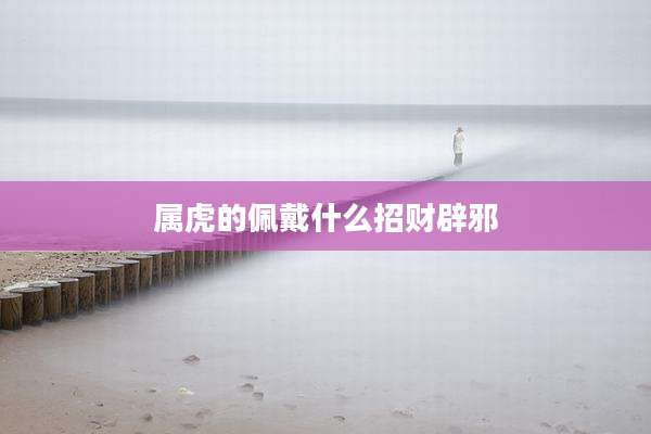 属虎的佩戴什么招财辟邪