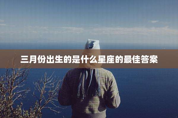 三月份出生的是什么星座的最佳答案