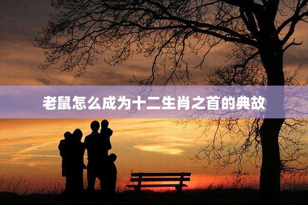 老鼠怎么成为十二生肖之首的典故