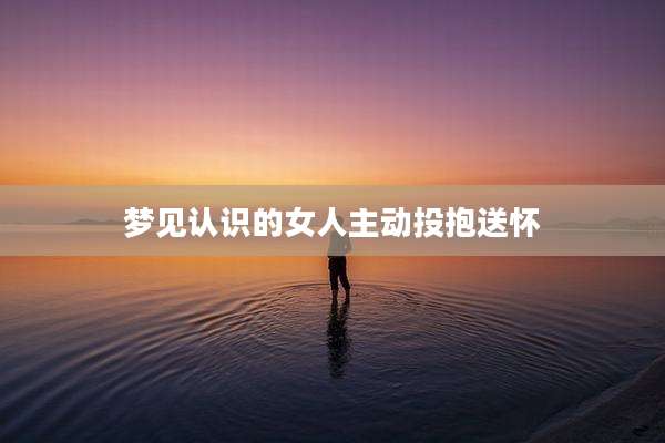 梦见认识的女人主动投抱送怀