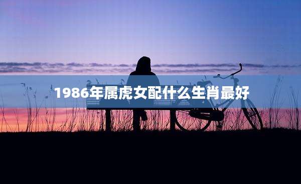 1986年属虎女配什么生肖最好