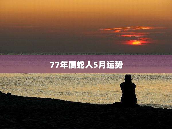 77年属蛇人5月运势
