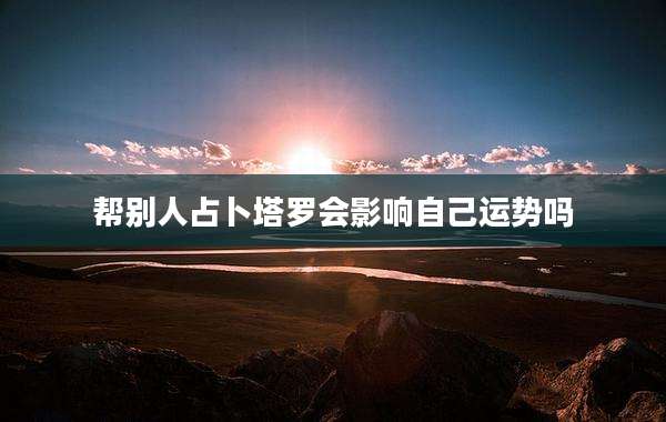 帮别人占卜塔罗会影响自己运势吗