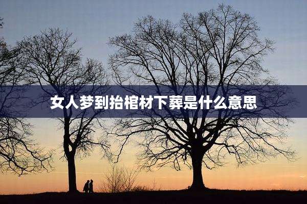 女人梦到抬棺材下葬是什么意思