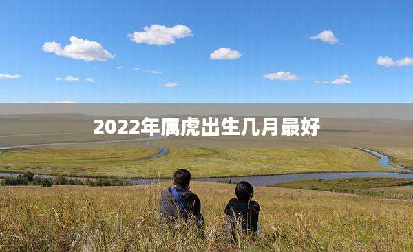 2022年属虎出生几月最好