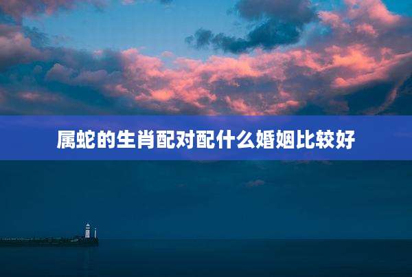属蛇的生肖配对配什么婚姻比较好