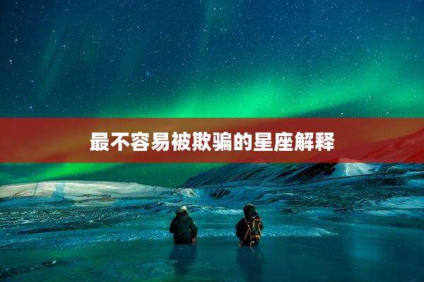 最不容易被欺骗的星座解释