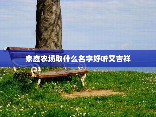 家庭农场取什么名字好听又吉祥