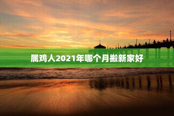 属鸡人2021年哪个月搬新家好