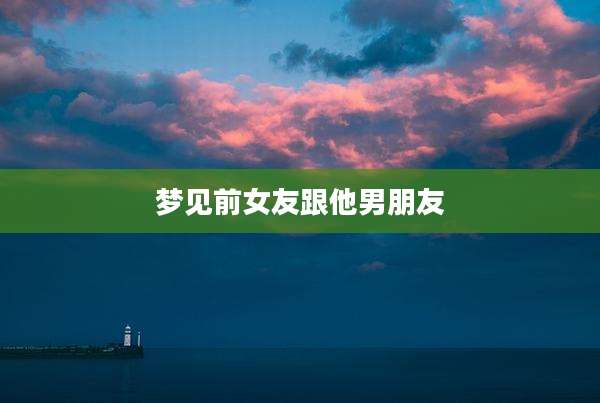 梦见前女友跟他男朋友